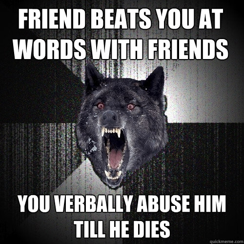 Friend beats you at words with friends You verbally abuse him till he dies  Insanity Wolf