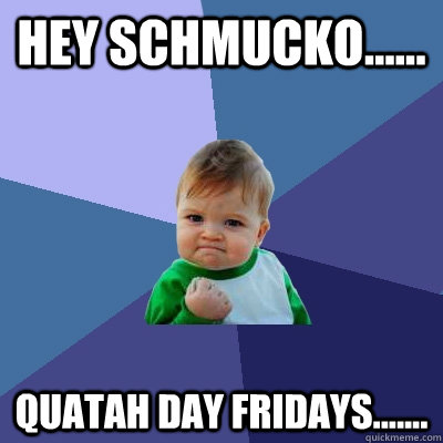 Hey Schmucko...... Quatah Day Fridays.......  Success Kid