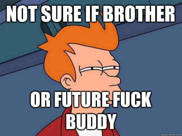 Not sure if brother Or future fuck buddy  Futurama Fry