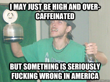 I may just be high and over-caffeinated But something is seriously fucking wrong in America  10 Anti-Hero