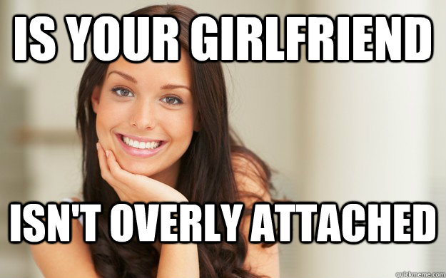Is Your Girlfriend Isn T Overly Attached Good Girl Gina Quickmeme