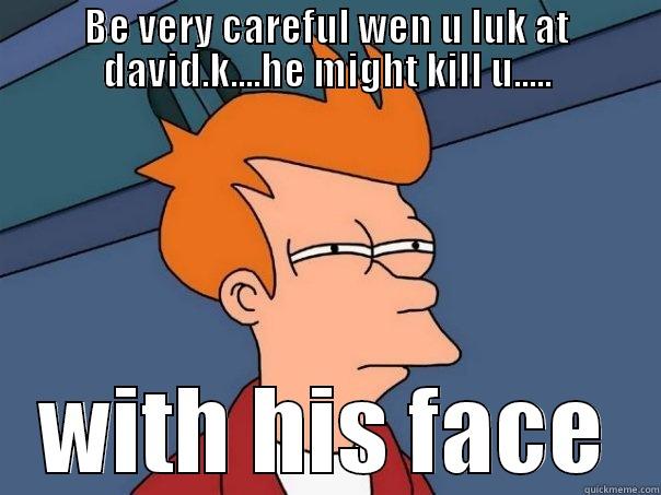 BE VERY CAREFUL WEN U LUK AT DAVID.K....HE MIGHT KILL U..... WITH HIS FACE Futurama Fry