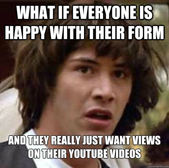 What if everyone is happy with their form And they really just want views on their youtube videos  Conspiracy Keanu Snow