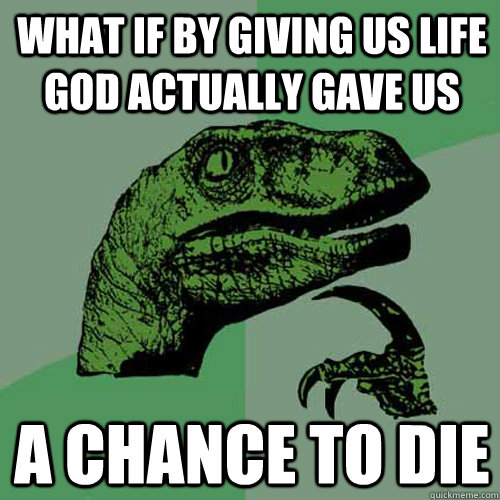 What if by giving us life god actually gave us  a chance to die - What if by giving us life god actually gave us  a chance to die  Philosoraptor