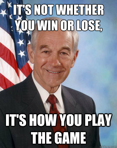It's not whether you win or lose, It's how you play the game - It's not whether you win or lose, It's how you play the game  Ron Paul