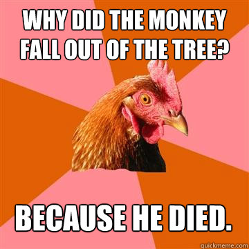 Why did the monkey fall out of the tree? because he died.  Anti-Joke Chicken