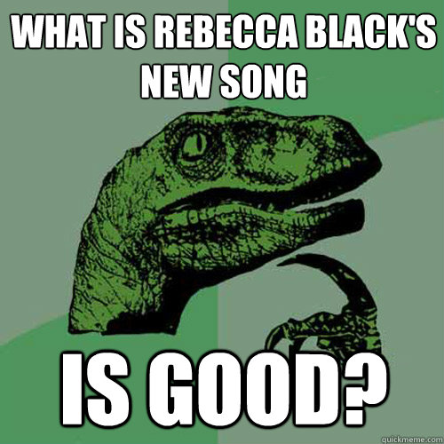 what is rebecca black's new song is good? - what is rebecca black's new song is good?  Philosoraptor