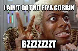 I ain't got no fiya Corbin Bzzzzzzzt  Ruby-Rhod