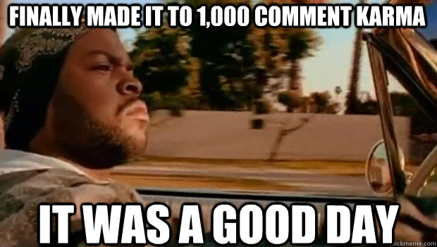 FINALLY MADE IT TO 1,000 COMMENT KARMA IT WAS A GOOD DAY  It was a good day