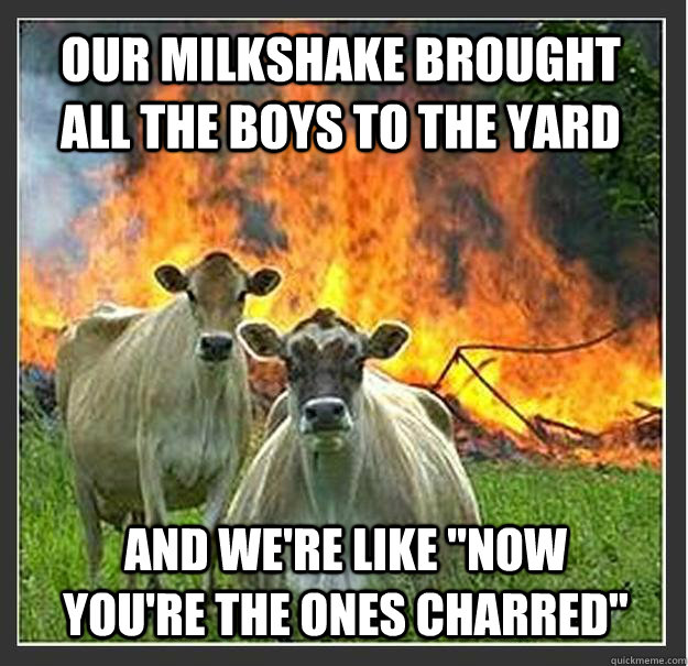 Our milkshake brought all the boys to the yard And we're like 