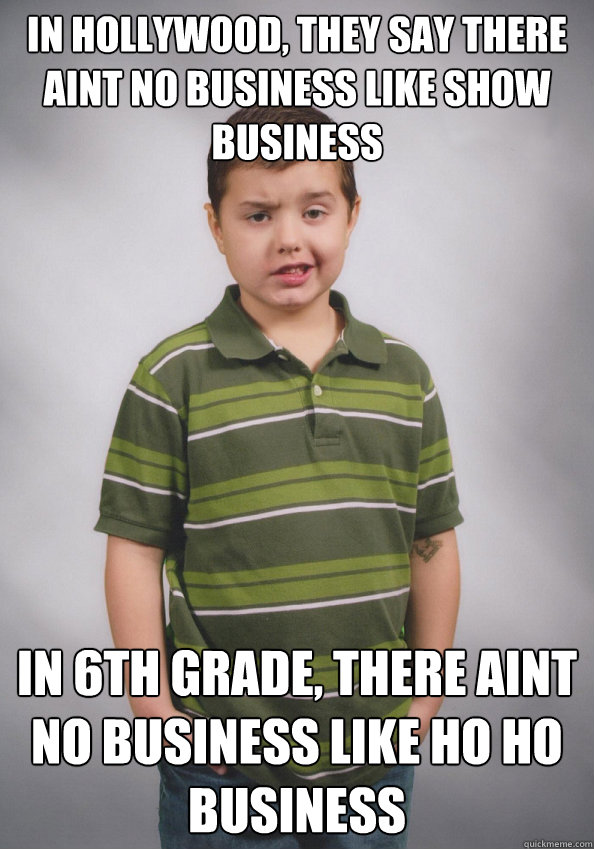 in hollywood, they say there aint no business like show business in 6th grade, there aint no business like ho ho business  Suave Six-Year-Old