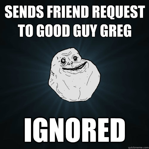 sends friend request to Good Guy Greg Ignored  Forever Alone