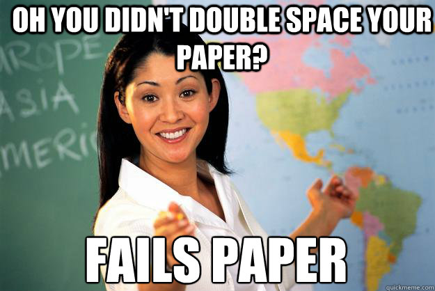 Oh you didn't double space your paper? Fails paper  Unhelpful High School Teacher