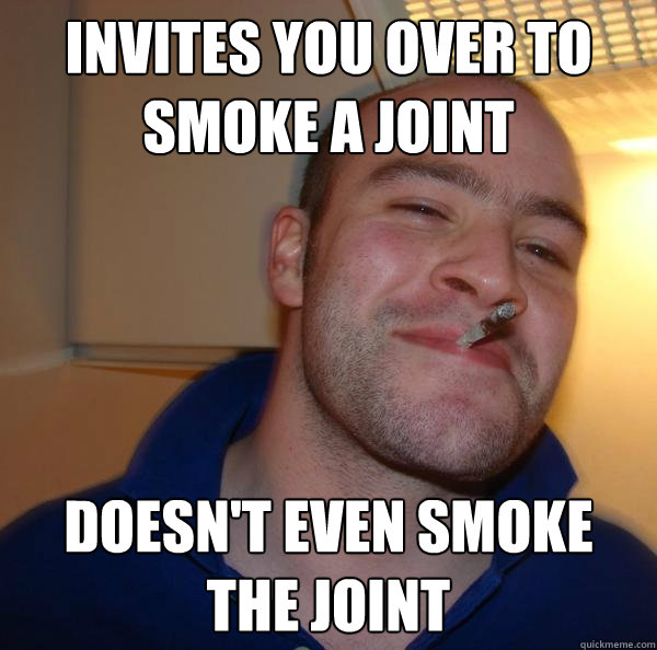 Invites you over to smoke a joint Doesn't even smoke the joint - Invites you over to smoke a joint Doesn't even smoke the joint  Misc