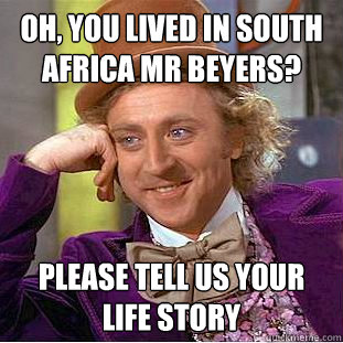 Oh, you lived in South Africa Mr Beyers? Please tell us your life story  Condescending Wonka