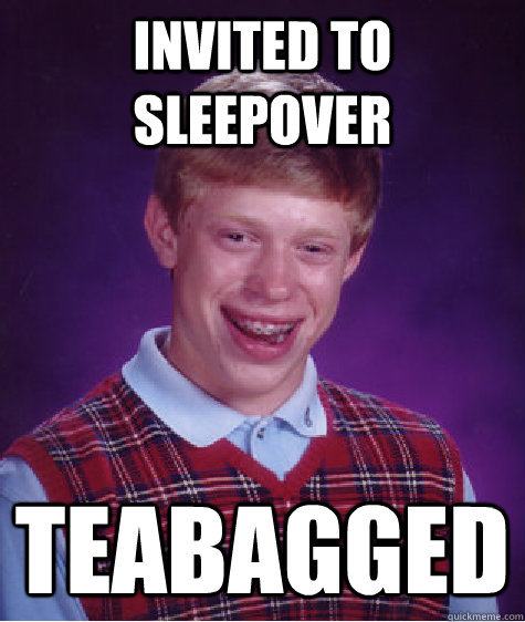 Invited to sleepover Teabagged  Bad Luck Brian