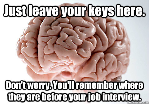 Just leave your keys here. Don't worry. You'll remember where they are before your job interview.  Scumbag Brain