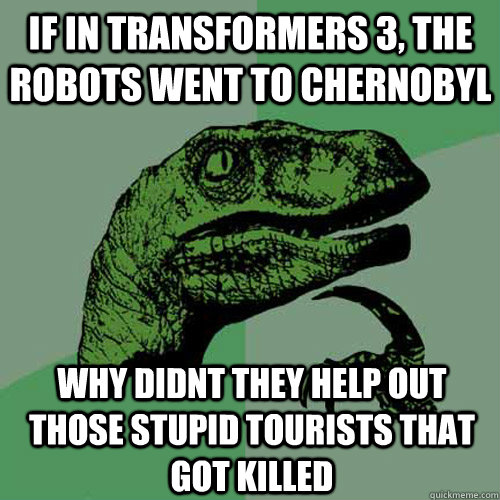 if in transformers 3, the robots went to chernobyl why didnt they help out those stupid tourists that got killed - if in transformers 3, the robots went to chernobyl why didnt they help out those stupid tourists that got killed  Philosoraptor