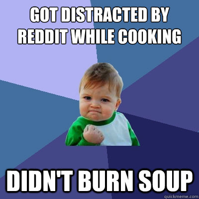 Got distracted by reddit while cooking didn't burn soup  Success Kid