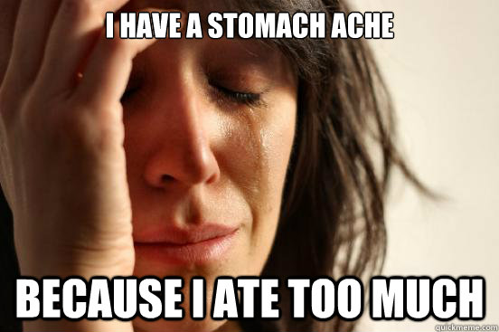 I have a stomach ache because I ate too much - I have a stomach ache because I ate too much  First World Problems