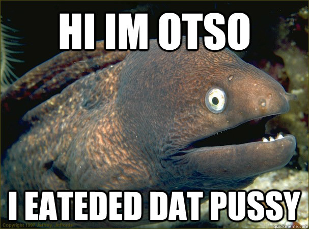 HI IM OTSO I EATEDED DAT PUSSY  Bad Joke Eel