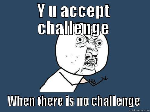 glorious globtrotter - Y U ACCEPT CHALLENGE WHEN THERE IS NO CHALLENGE Y U No