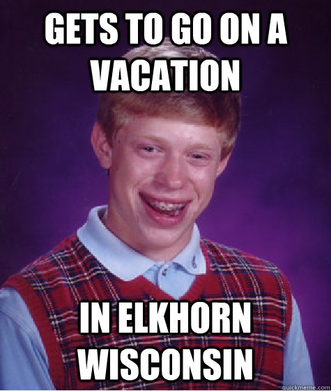 GETS TO GO ON A VACATION IN ELKHORN WISCONSIN  Bad Luck Brian