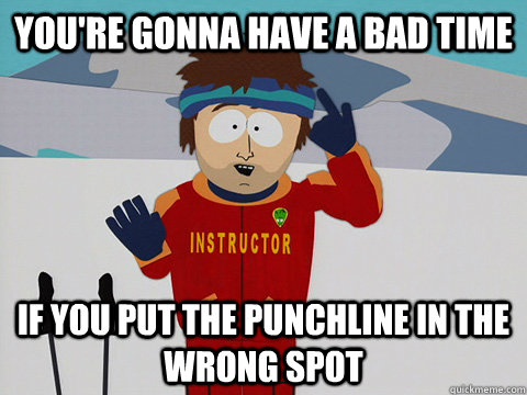 You're gonna have a bad time If you put the punchline in the wrong spot  South Park Bad Time