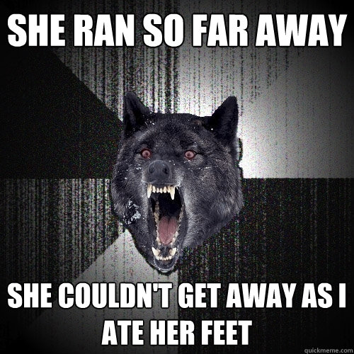 She ran so far away she couldn't get away as i ate her feet  Insanity Wolf