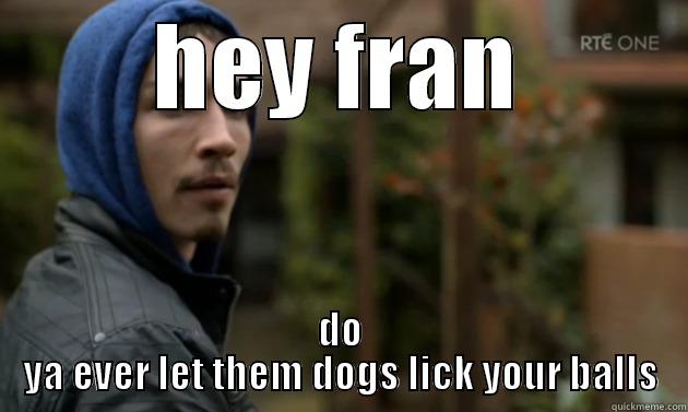 HEY FRAN DO YA EVER LET THEM DOGS LICK YOUR BALLS Misc