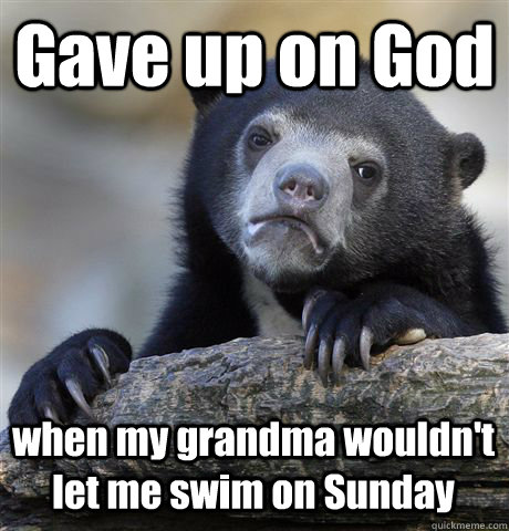 Gave up on God when my grandma wouldn't let me swim on Sunday  Confession Bear