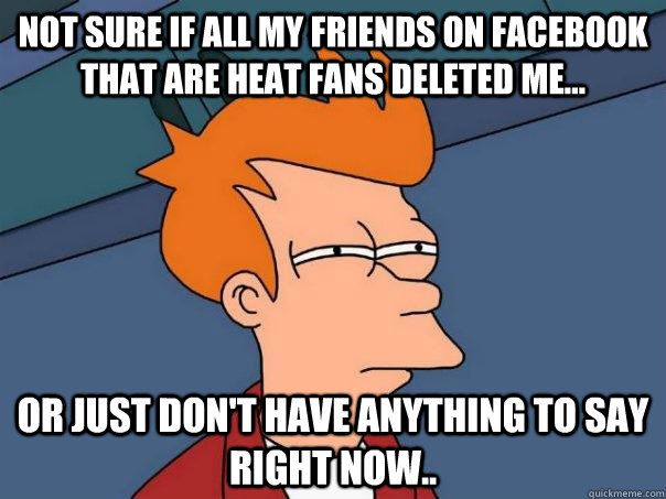 Not sure if all my friends on facebook that are heat fans deleted me... or just don't have anything to say right now.. - Not sure if all my friends on facebook that are heat fans deleted me... or just don't have anything to say right now..  Futurama Fry