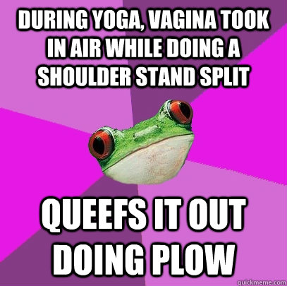 During yoga, vagina took in air while doing a shoulder stand split queefs it out doing plow  Foul Bachelorette Frog