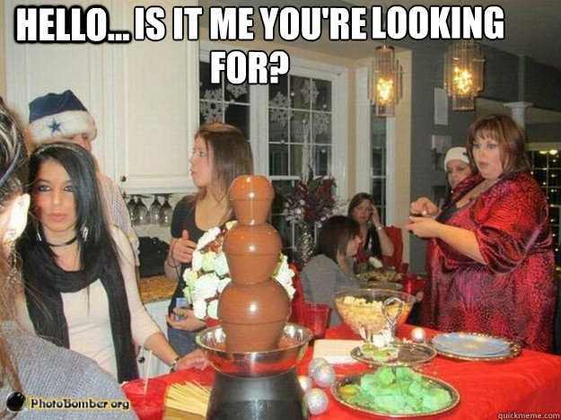 Hello... IS IT ME YOU'RE  LOOKING FOR? YOU'RE LOOKING FOR LOOKING FOR?  CHOCOLATE FOUNTAIN LADY