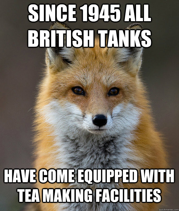 since 1945 all british tanks have come equipped with tea making facilities  Fun Fact Fox