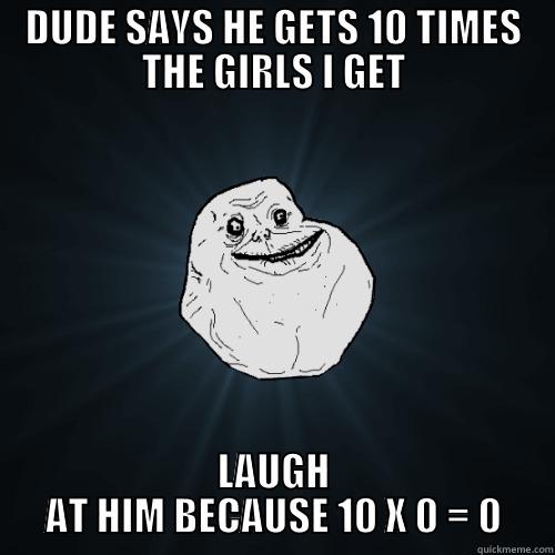 Forever alone - DUDE SAYS HE GETS 10 TIMES THE GIRLS I GET LAUGH AT HIM BECAUSE 10 X 0 = 0 Forever Alone