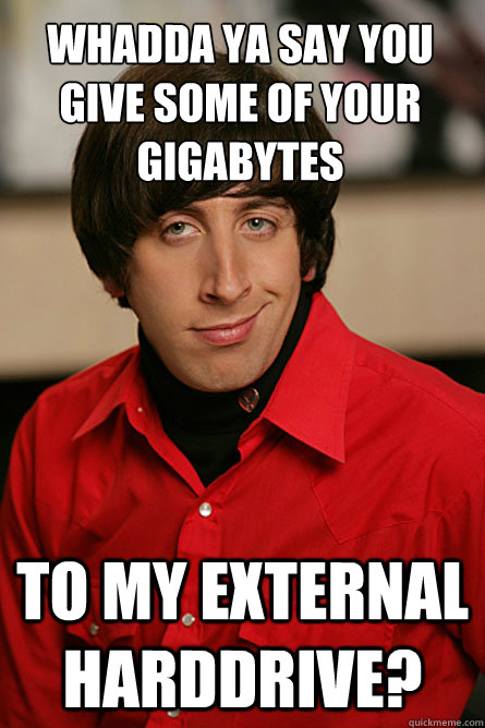 Whadda ya say you give some of your gigabytes to my external harddrive?  Pickup Line Scientist