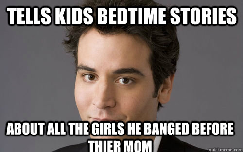 Tells kids bedtime stories About all the girls he banged before thier mom  Classic Schmosby