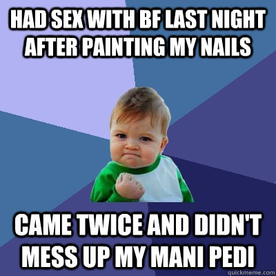 Had sex with bf last night after painting my nails Came twice and didn't mess up my mani pedi  Success Kid