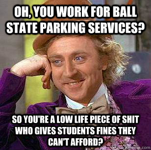 Oh, You work for ball state parking services? so you're a low life piece of shit who gives students fines they can't afford?  Condescending Wonka