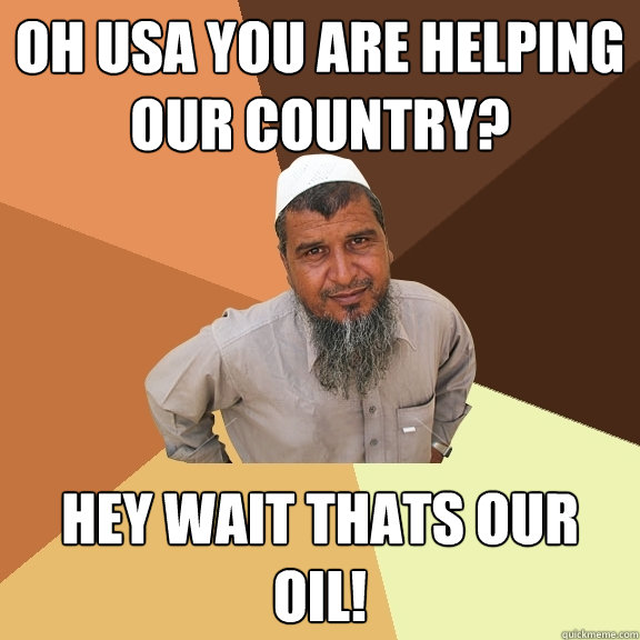 Oh USA you are helping our country? Hey wait thats our oil!  Ordinary Muslim Man