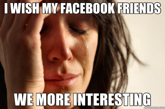 I WISH MY FACEBOOK FRIENDS WE MORE INTERESTING  First World Problems