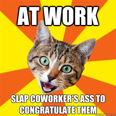 At work Slap coworker's ass to congratulate them  Bad Advice Cat