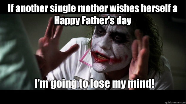 If another single mother wishes herself a Happy Father's day I'm going to lose my mind! - If another single mother wishes herself a Happy Father's day I'm going to lose my mind!  Joker Mind Loss