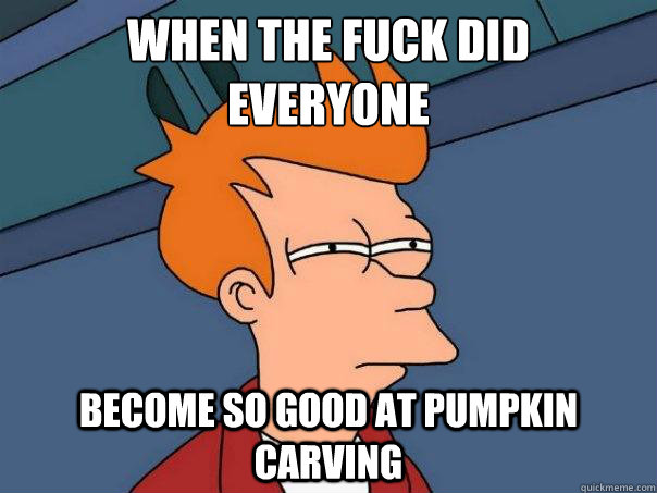 When the fuck did 
everyone become so good at pumpkin carving  Futurama Fry