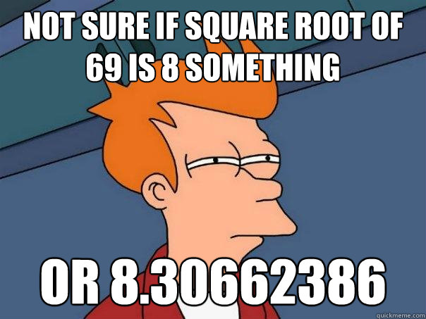 Not sure if square root of 69 is 8 something or 8.30662386  Futurama Fry