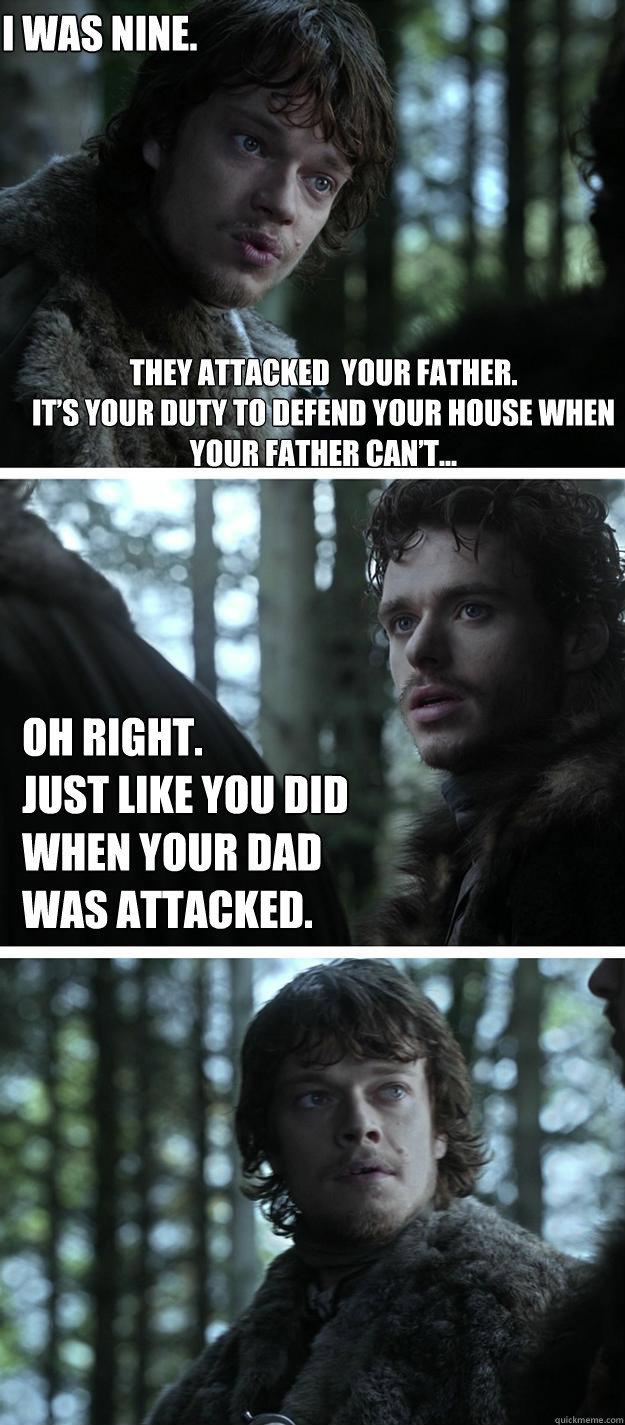 They attacked  your father. 
It’s your duty to defend your house when your father can’t... Oh right.
Just like you did when your dad was attacked.  I was nine.  Unappreciated Theon