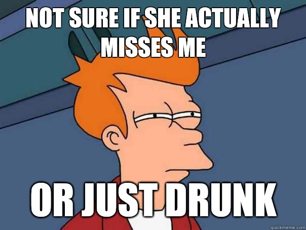 Not sure if she actually misses me Or just drunk  Futurama Fry