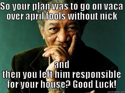 SO YOUR PLAN WAS TO GO ON VACA OVER APRIL FOOLS WITHOUT NICK AND THEN YOU LEFT HIM RESPONSIBLE FOR YOUR HOUSE? GOOD LUCK! Misc