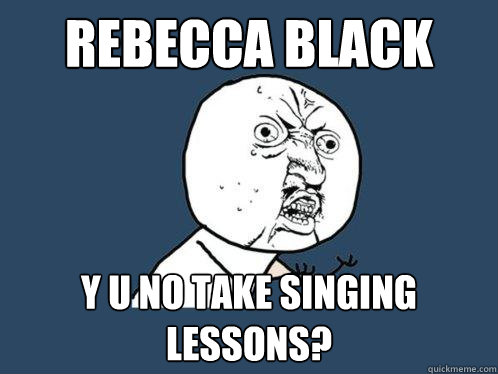 Rebecca Black y u no take singing lessons?  Y U No